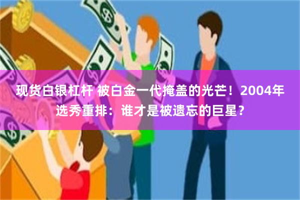 现货白银杠杆 被白金一代掩盖的光芒！2004年选秀重排：谁才是被遗忘的巨星？