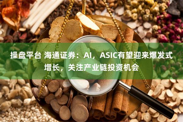 操盘平台 海通证券：AI，ASIC有望迎来爆发式增长，关注产业链投资机会