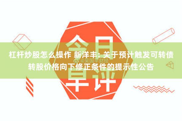 杠杆炒股怎么操作 新洋丰: 关于预计触发可转债转股价格向下修正条件的提示性公告