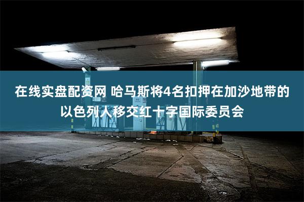 在线实盘配资网 哈马斯将4名扣押在加沙地带的以色列人移交红十字国际委员会