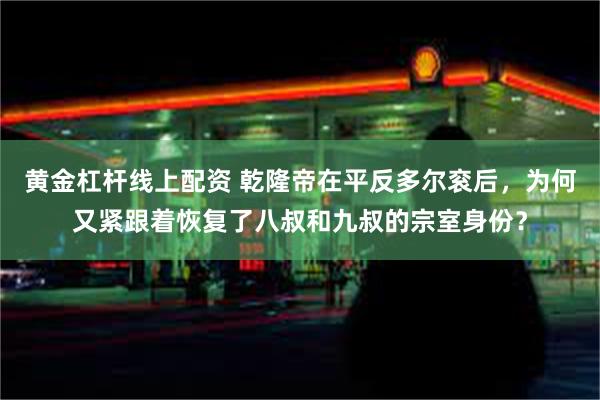 黄金杠杆线上配资 乾隆帝在平反多尔衮后，为何又紧跟着恢复了八叔和九叔的宗室身份？