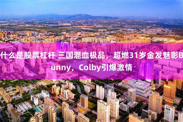 什么是股票杠杆 三国混血极品，超燃31岁金发魅影Bunny，Colby引爆激情