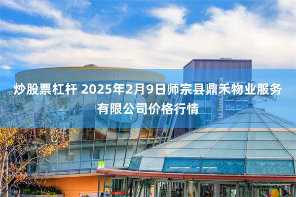 炒股票杠杆 2025年2月9日师宗县鼎禾物业服务有限公司价格行情