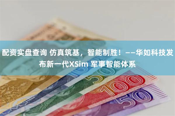 配资实盘查询 仿真筑基，智能制胜！——华如科技发布新一代XSim 军事智能体系