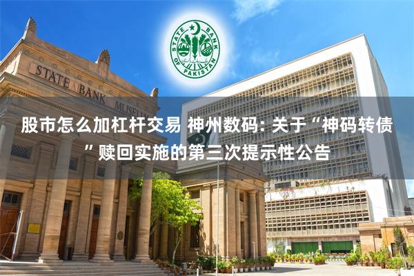 股市怎么加杠杆交易 神州数码: 关于“神码转债”赎回实施的第三次提示性公告