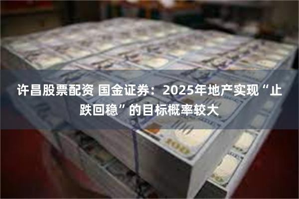 许昌股票配资 国金证券：2025年地产实现“止跌回稳”的目标概率较大