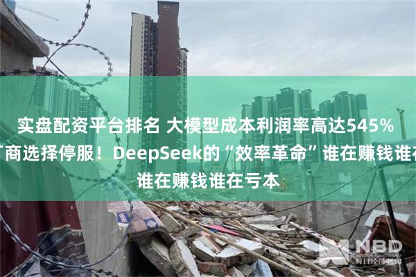 实盘配资平台排名 大模型成本利润率高达545% 却有厂商选择停服！DeepSeek的“效率革命”谁在赚钱谁在亏本