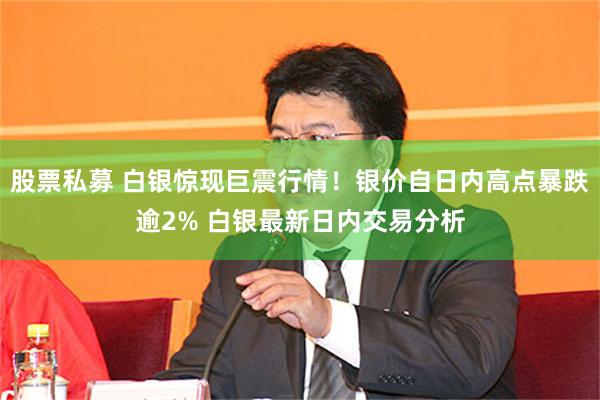 股票私募 白银惊现巨震行情！银价自日内高点暴跌逾2% 白银最新日内交易分析