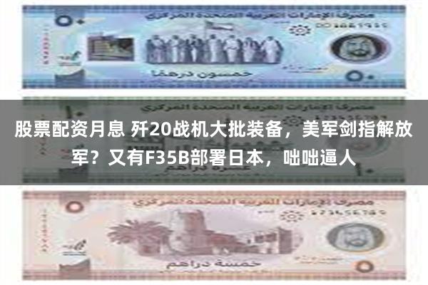 股票配资月息 歼20战机大批装备，美军剑指解放军？又有F35B部署日本，咄咄逼人