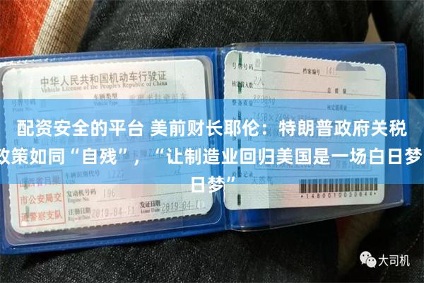 配资安全的平台 美前财长耶伦：特朗普政府关税政策如同“自残”，“让制造业回归美国是一场白日梦”