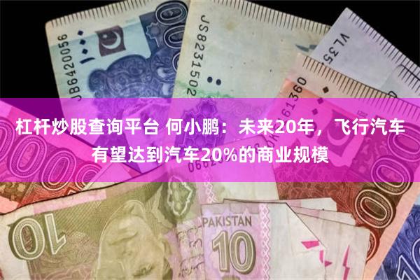 杠杆炒股查询平台 何小鹏：未来20年，飞行汽车有望达到汽车20%的商业规模