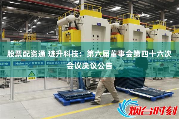 股票配资通 琏升科技：第六届董事会第四十六次会议决议公告