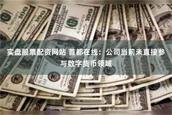 实盘股票配资网站 首都在线：公司当前未直接参与数字货币领域
