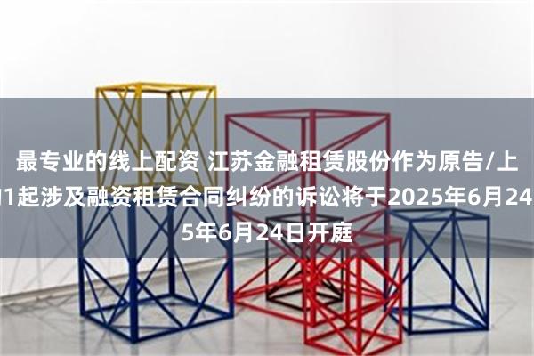 最专业的线上配资 江苏金融租赁股份作为原告/上诉人的1起涉及融资租赁合同纠纷的诉讼将于2025年6月24日开庭