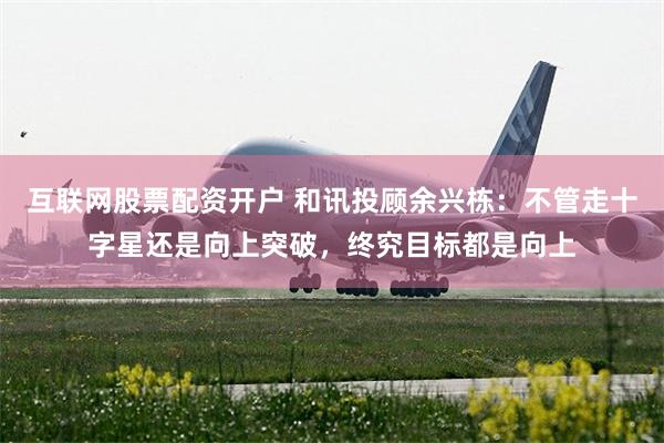互联网股票配资开户 和讯投顾余兴栋：不管走十字星还是向上突破，终究目标都是向上