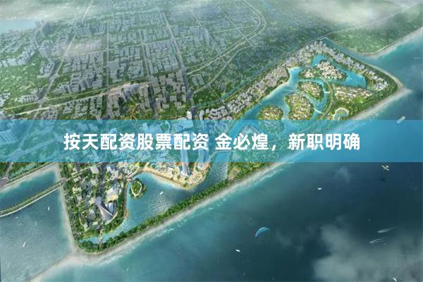 按天配资股票配资 金必煌，新职明确