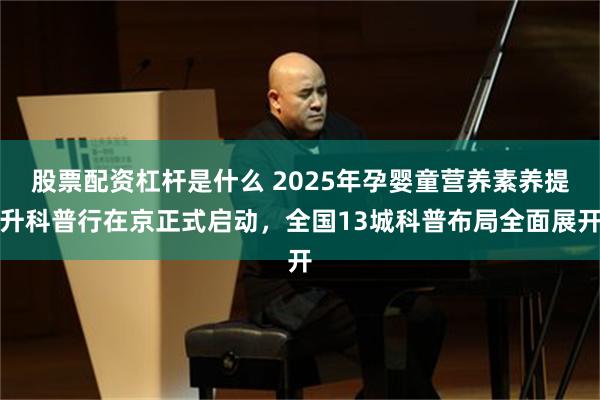 股票配资杠杆是什么 2025年孕婴童营养素养提升科普行在京正式启动，全国13城科普布局全面展开