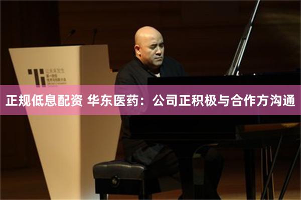 正规低息配资 华东医药：公司正积极与合作方沟通