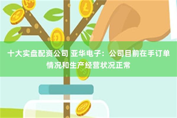 十大实盘配资公司 亚华电子：公司目前在手订单情况和生产经营状况正常